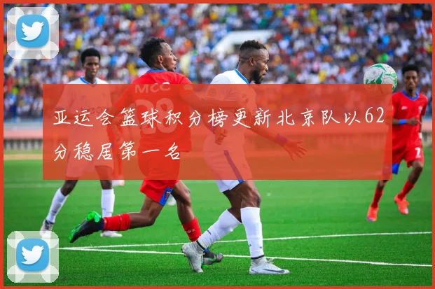 亚运会篮球积分榜更新北京队以62分稳居第一名