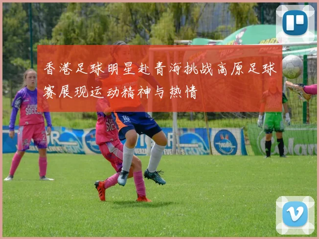 香港足球明星赴青海挑战高原足球赛展现运动精神与热情