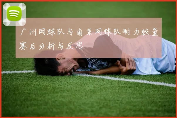 广州网球队与南京网球队耐力较量赛后分析与反思